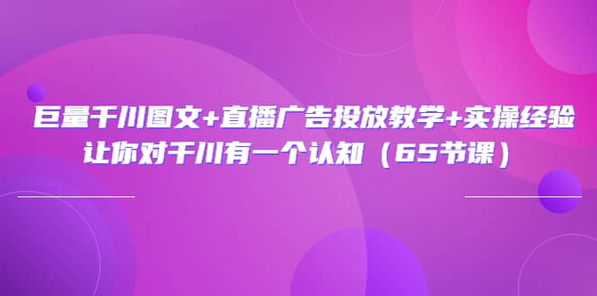 巨量千川图文+直播广告投放教学+实操经验：让你对千川有一个认知（65节课）聚创吧-网创项目资源站-副业项目-创业项目-搞钱项目聚创吧
