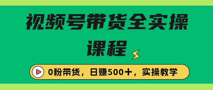 收费1980的视频号带货保姆级全实操教程，0粉带货聚创吧-网创项目资源站-副业项目-创业项目-搞钱项目聚创吧