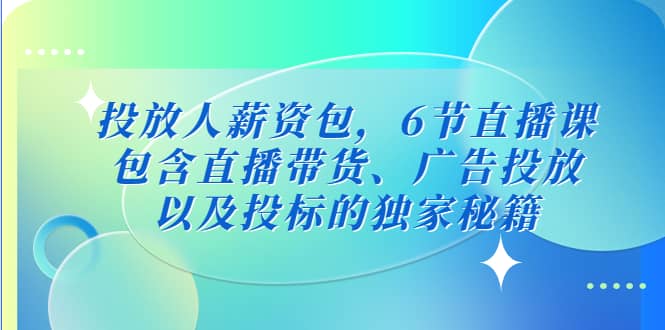 投放人薪资包，6节直播课，包含直播带货、广告投放、以及投标的独家秘籍聚创吧-网创项目资源站-副业项目-创业项目-搞钱项目聚创吧