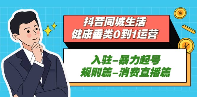 抖音同城生活-健康垂类0到1运营：入驻-暴力起号-规则篇-消费直播篇聚创吧-网创项目资源站-副业项目-创业项目-搞钱项目聚创吧