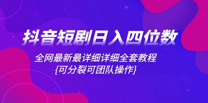 抖音短剧日入四位数，全网最新最详细详细全套教程{可分裂可团队操作}聚创吧-网创项目资源站-副业项目-创业项目-搞钱项目聚创吧