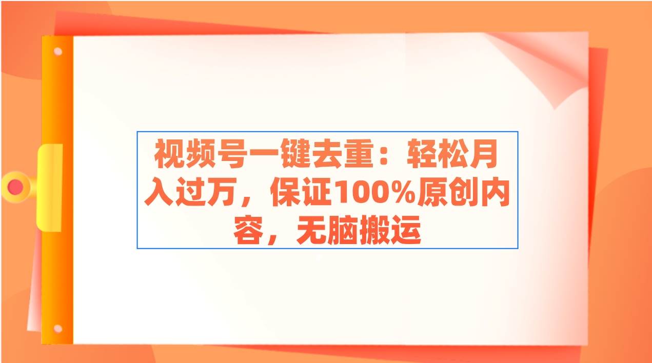 视频号一键去重：轻松月入过万，保证100%原创内容，无脑搬运聚创吧-网创项目资源站-副业项目-创业项目-搞钱项目聚创吧