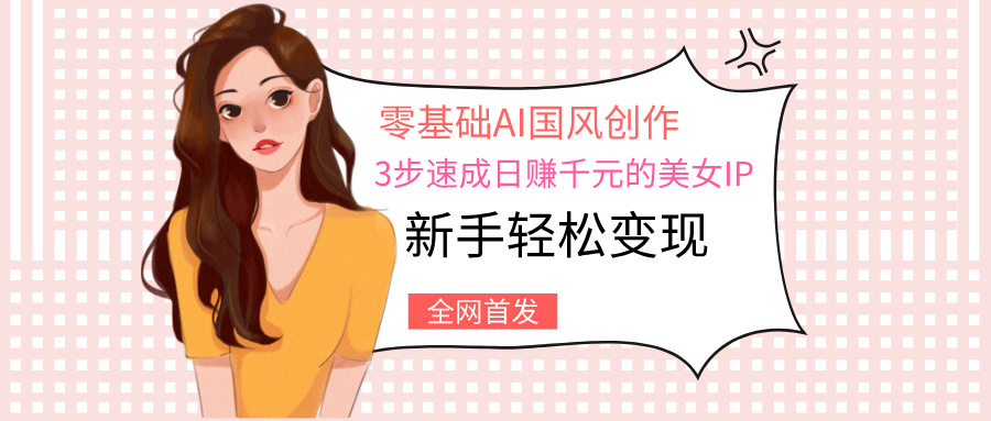 零基础AI国风创作：3步速成日赚千元的美女IP，新手轻松变现聚创吧-网创项目资源站-副业项目-创业项目-搞钱项目聚创吧