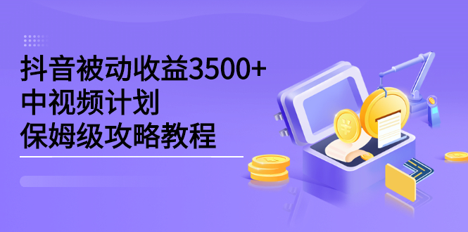 抖音被动收益3500+，中视频计划保姆级攻略教程聚创吧-网创项目资源站-副业项目-创业项目-搞钱项目聚创吧
