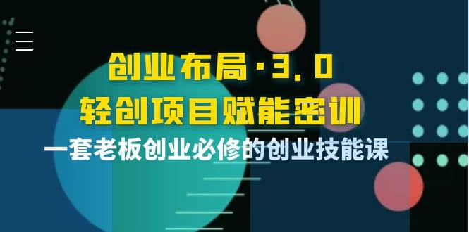 创业布局·3.0轻创项目赋能密训，一套老板创业必修的创业技能课聚创吧-网创项目资源站-副业项目-创业项目-搞钱项目聚创吧