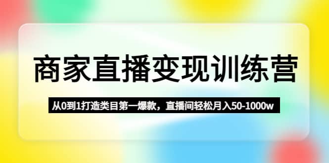 商家直播变现训练营：从0到1打造类目第一爆款聚创吧-网创项目资源站-副业项目-创业项目-搞钱项目聚创吧