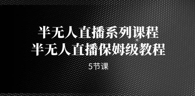 半无人直播系列课程，半无人直播保姆级教程（5节课）聚创吧-网创项目资源站-副业项目-创业项目-搞钱项目聚创吧