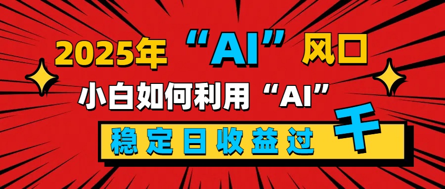 2025“ AI ”风口，新手小白如何利用ai，每日收益稳定过千聚创吧-网创项目资源站-副业项目-创业项目-搞钱项目聚创吧
