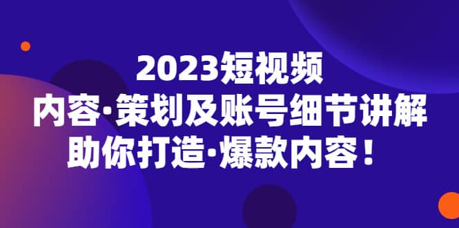 2023短视频内容·策划及账号细节讲解，助你打造·爆款内容聚创吧-网创项目资源站-副业项目-创业项目-搞钱项目聚创吧