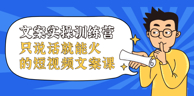 文案实操训练营，只说话就能火的短视频文案课聚创吧-网创项目资源站-副业项目-创业项目-搞钱项目聚创吧