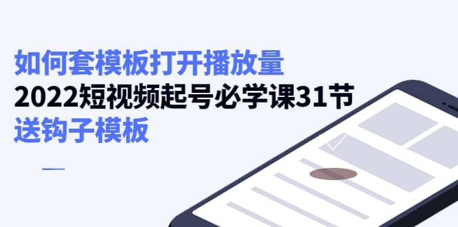 如何套模板打开播放量，2022短视频起号必学课31节，送钩子模板聚创吧-网创项目资源站-副业项目-创业项目-搞钱项目聚创吧