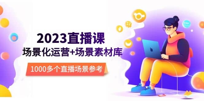 2023直播-场景化运营+场景素材库，1000多个直播场景参考！聚创吧-网创项目资源站-副业项目-创业项目-搞钱项目聚创吧