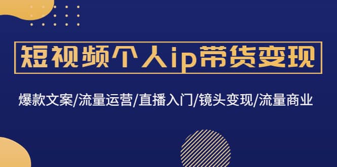 短视频个人ip带货变现：爆款文案/流量运营/直播入门/镜头变现/流量商业聚创吧-网创项目资源站-副业项目-创业项目-搞钱项目聚创吧