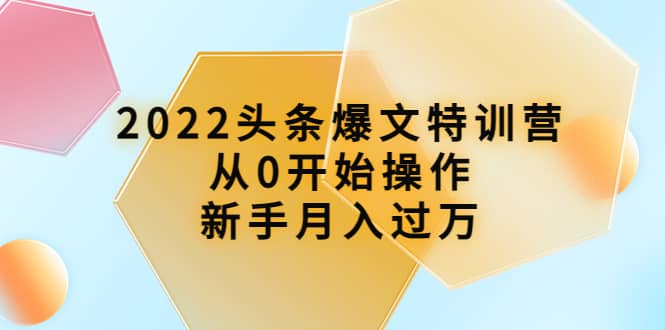 2022头条爆文特训营：从0开始操作，新手月入过万（16节课时）聚创吧-网创项目资源站-副业项目-创业项目-搞钱项目聚创吧