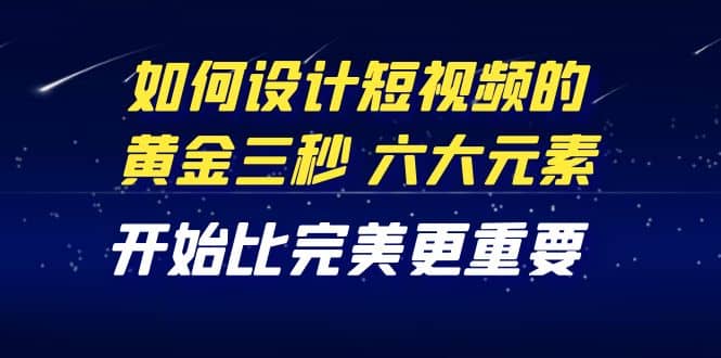 教你如何设计短视频的黄金三秒，六大元素，开始比完美更重要（27节课）聚创吧-网创项目资源站-副业项目-创业项目-搞钱项目聚创吧