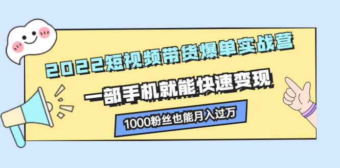 2022短视频带货爆单实战营，一部手机就能快速变现聚创吧-网创项目资源站-副业项目-创业项目-搞钱项目聚创吧