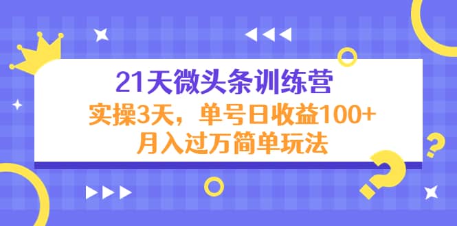 21天微头条训练营，实操3天简单玩法聚创吧-网创项目资源站-副业项目-创业项目-搞钱项目聚创吧