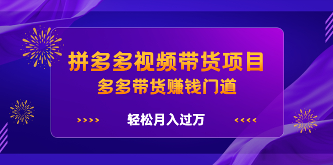 拼多多视频带货项目，多多带货赚钱门道 价值368元聚创吧-网创项目资源站-副业项目-创业项目-搞钱项目聚创吧