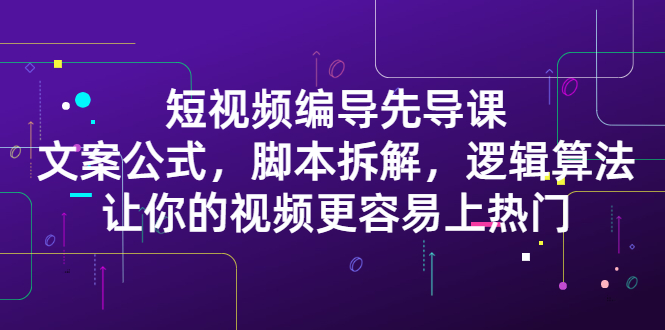 短视频编导先导课：​文案公式，脚本拆解，逻辑算法，让你的视频更容易上热门聚创吧-网创项目资源站-副业项目-创业项目-搞钱项目聚创吧