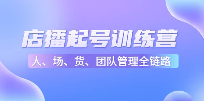 店播起号训练营：帮助更多直播新人快速开启和度过起号阶段（16节）聚创吧-网创项目资源站-副业项目-创业项目-搞钱项目聚创吧