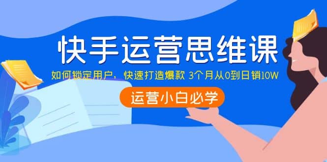 快手运营思维课：如何锁定用户，快速打造爆款聚创吧-网创项目资源站-副业项目-创业项目-搞钱项目聚创吧