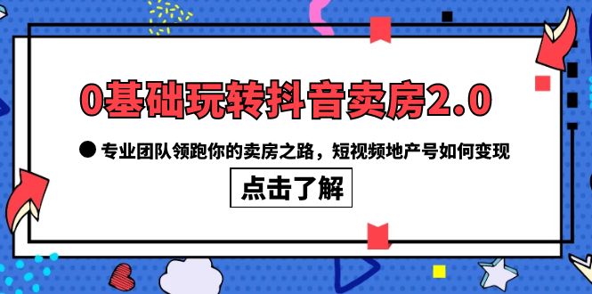 0基础玩转抖音-卖房2.0，专业团队领跑你的卖房之路，短视频地产号如何变现聚创吧-网创项目资源站-副业项目-创业项目-搞钱项目聚创吧