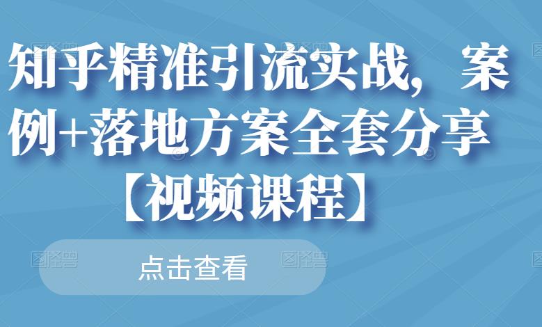 知乎精准引流实战，案例+落地方案全套分享【视频课程】聚创吧-网创项目资源站-副业项目-创业项目-搞钱项目聚创吧