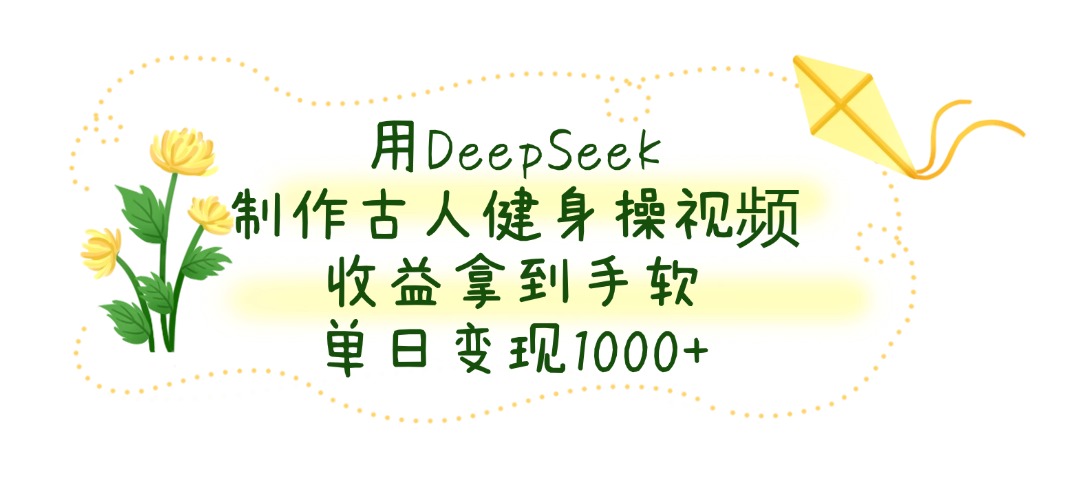 用DeepSeek制作古人健身操视频，收益拿到手软，单日变现1000+聚创吧-网创项目资源站-副业项目-创业项目-搞钱项目聚创吧