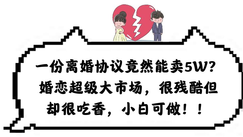 一份离婚协议竟然能卖5W？婚恋超级大市场，很残酷但却很吃香，小白可做聚创吧-网创项目资源站-副业项目-创业项目-搞钱项目聚创吧