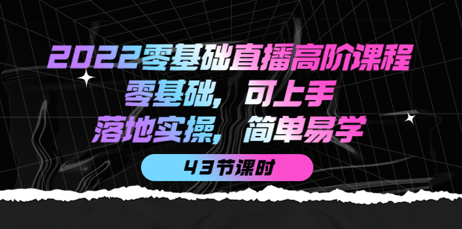 2022零基础直播高阶课程：零基础，可上手，落地实操，简单易学（43节课）聚创吧-网创项目资源站-副业项目-创业项目-搞钱项目聚创吧