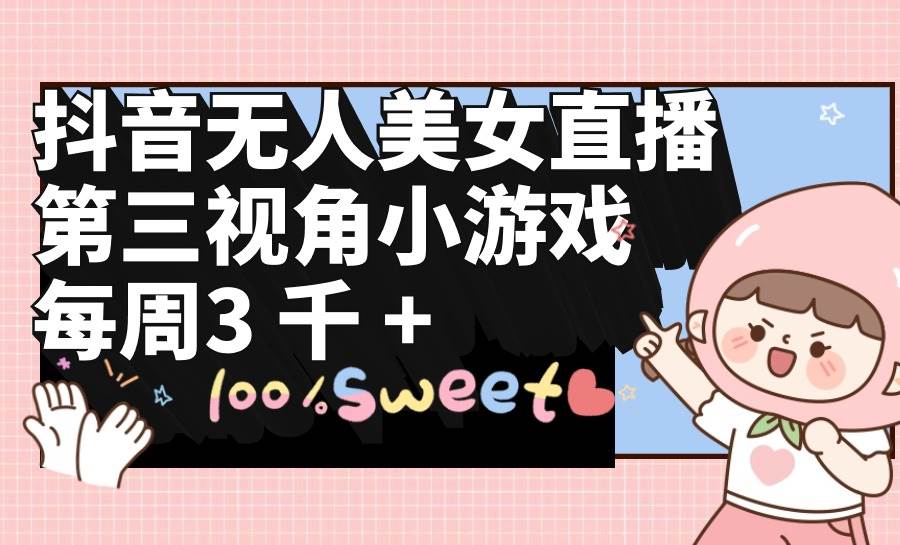 抖音无人美女直播，第三视角小游戏，每周收益3000+聚创吧-网创项目资源站-副业项目-创业项目-搞钱项目聚创吧