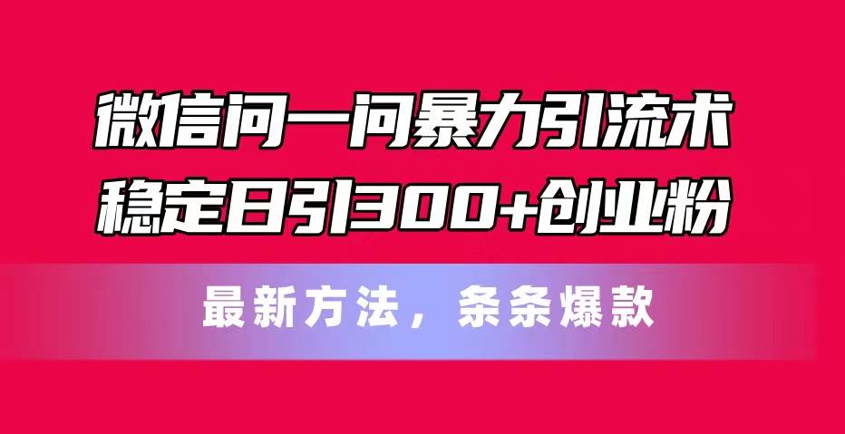 微信问一问暴力引流术，稳定日引300+创业粉，最新方法，条条爆款聚创吧-网创项目资源站-副业项目-创业项目-搞钱项目聚创吧