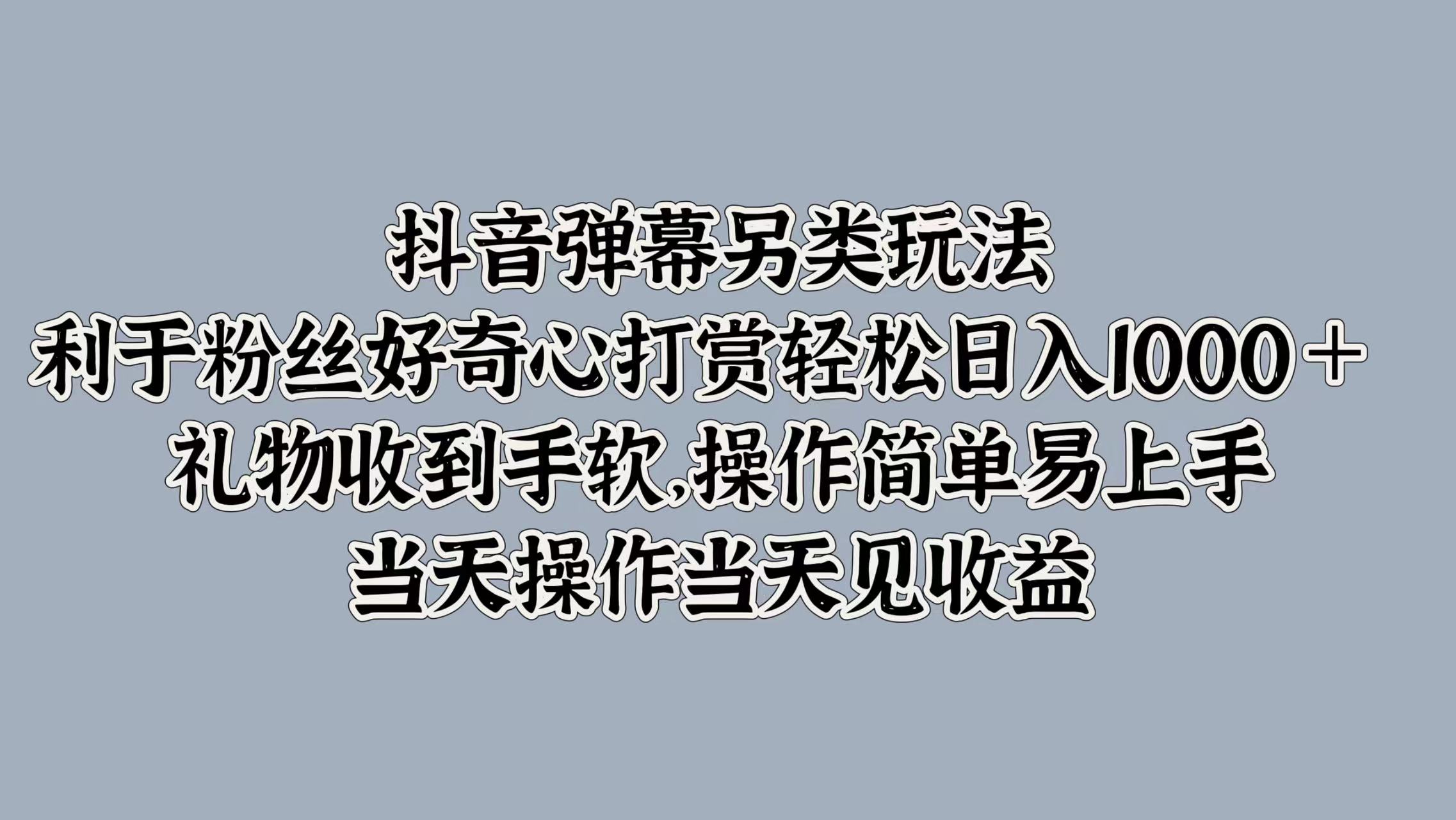 抖音弹幕另类玩法，利于粉丝好奇心打赏轻松日入1000＋ 礼物收到手软，操作简单易上手，当天操作当天见收益聚创吧-网创项目资源站-副业项目-创业项目-搞钱项目聚创吧