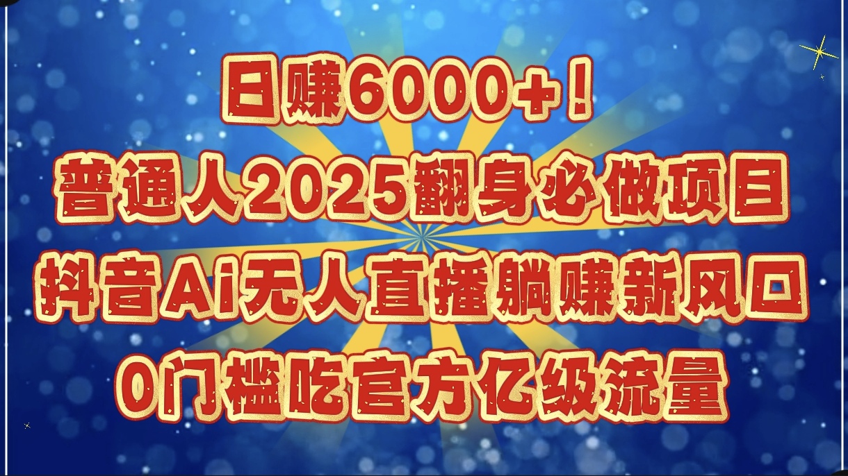 日赚6000+！普通人2025翻身必做项目，抖音Ai无人直播躺赚新风口，0门槛吃官方亿级流量聚创吧-网创项目资源站-副业项目-创业项目-搞钱项目聚创吧