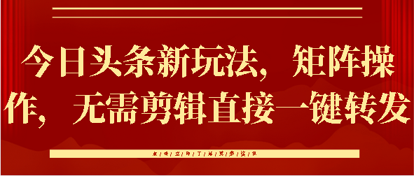 今日头条新玩法，矩阵操作，无需剪辑直接一键转发聚创吧-网创项目资源站-副业项目-创业项目-搞钱项目聚创吧