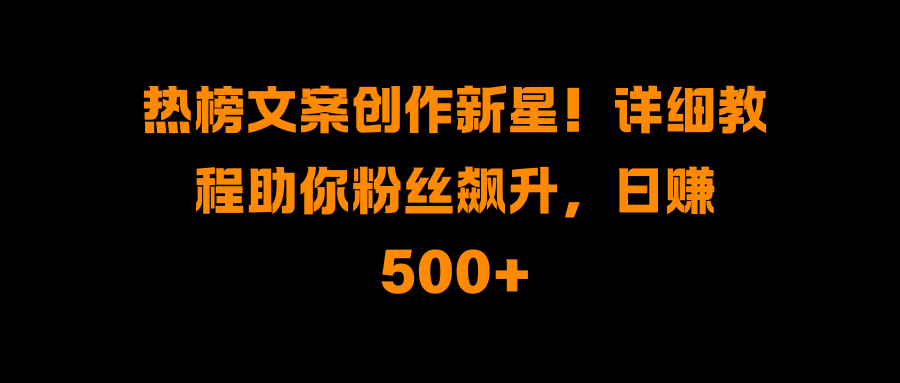 热榜文案创作新星！详细教程助你粉丝飙升，日赚500+聚创吧-网创项目资源站-副业项目-创业项目-搞钱项目聚创吧