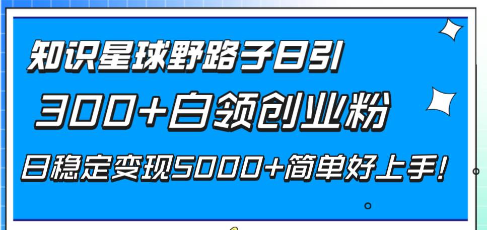 知识星球野路子日引300+白领创业粉，日稳定变现5000+简单好上手！聚创吧-网创项目资源站-副业项目-创业项目-搞钱项目聚创吧