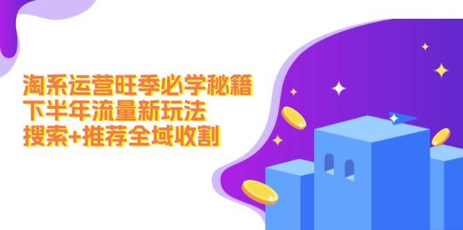 淘系运营旺季必学秘籍：下半年流量新玩法：搜索+推荐全域收割（无水印）聚创吧-网创项目资源站-副业项目-创业项目-搞钱项目聚创吧