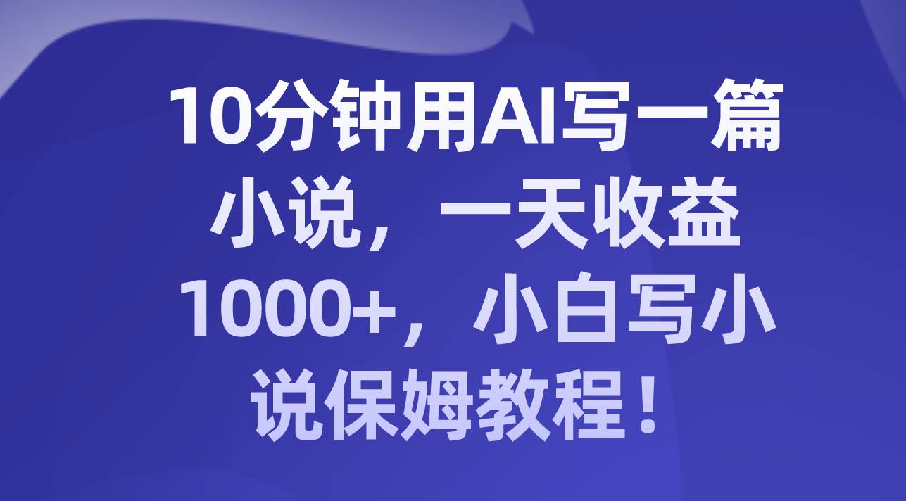 10分钟用AI写一篇小说，一天收益1000+，小白写小说保姆教程！聚创吧-网创项目资源站-副业项目-创业项目-搞钱项目聚创吧