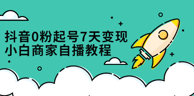 抖音0粉起号7天变现，无需专业的团队，小白商家从0到1自播教程聚创吧-网创项目资源站-副业项目-创业项目-搞钱项目聚创吧