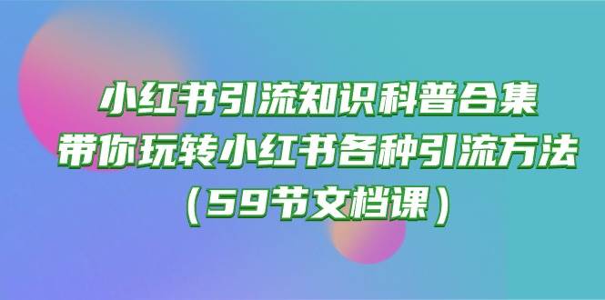 小红书引流知识科普合集，带你玩转小红书各种引流方法（59节文档课）聚创吧-网创项目资源站-副业项目-创业项目-搞钱项目聚创吧