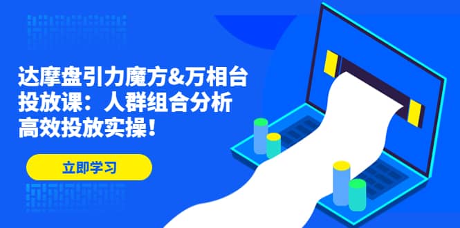 达摩盘引力魔方&万相台投放课：人群组合分析，高效投放实操聚创吧-网创项目资源站-副业项目-创业项目-搞钱项目聚创吧