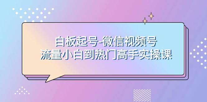 白板起号-微信视频号流量小白到热门高手实操课聚创吧-网创项目资源站-副业项目-创业项目-搞钱项目聚创吧