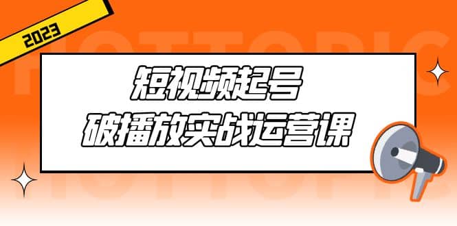 短视频起号·破播放实战运营课，用通俗易懂大白话带你玩转短视频聚创吧-网创项目资源站-副业项目-创业项目-搞钱项目聚创吧