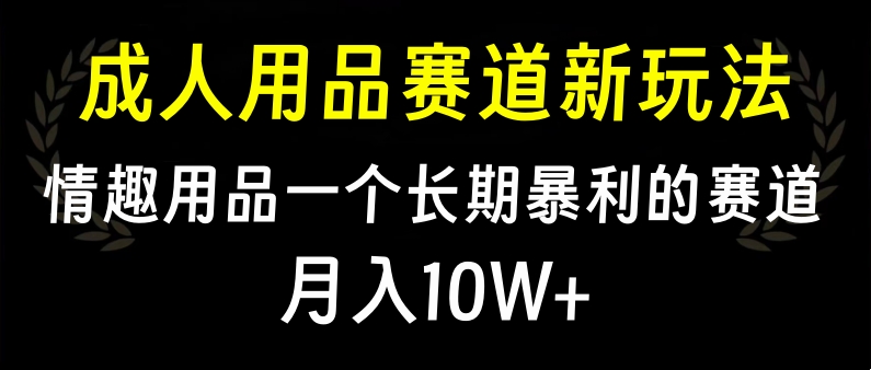 大人用品赛道新玩法，情趣用品一个长期暴利的赛道，月入10W+聚创吧-网创项目资源站-副业项目-创业项目-搞钱项目聚创吧