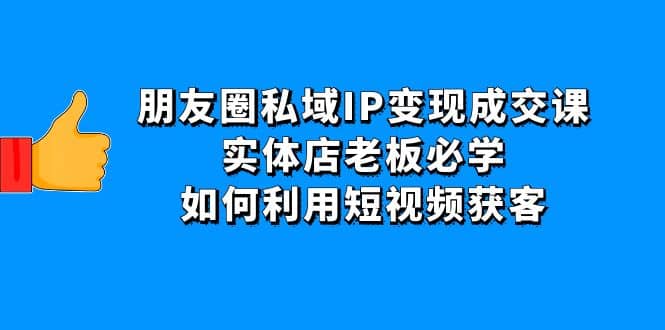 朋友圈私域IP变现成交课：实体店老板必学，如何利用短视频获客聚创吧-网创项目资源站-副业项目-创业项目-搞钱项目聚创吧