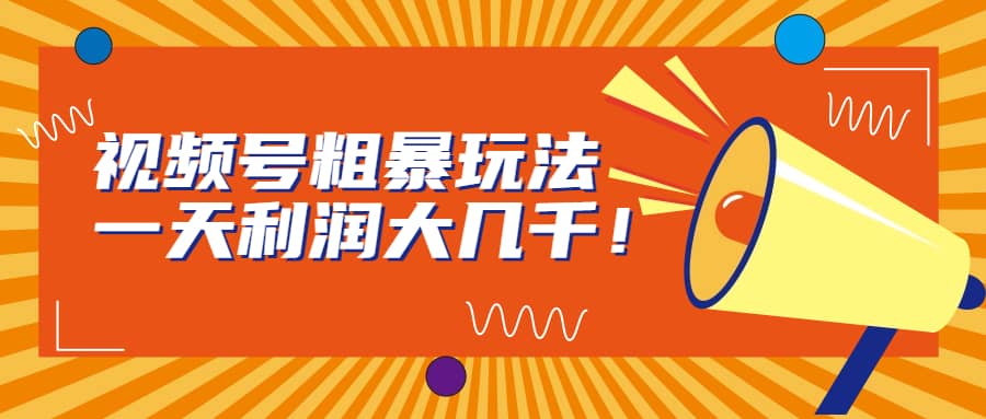 视频号粗暴玩法，一天利润大几千聚创吧-网创项目资源站-副业项目-创业项目-搞钱项目聚创吧