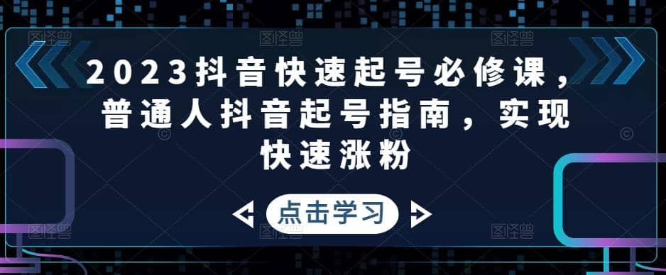 2023抖音快速起号必修课，普通人抖音起号指南，实现快速涨粉聚创吧-网创项目资源站-副业项目-创业项目-搞钱项目聚创吧
