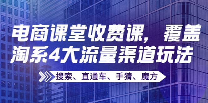 某电商课堂收费课，覆盖淘系4大流量渠道玩法【搜索、直通车、手猜、魔方】聚创吧-网创项目资源站-副业项目-创业项目-搞钱项目聚创吧