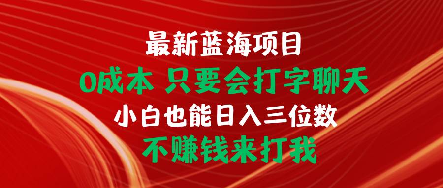 最新蓝海项目 0成本 只要会打字聊天 小白也能日入三位数 不赚钱来打我聚创吧-网创项目资源站-副业项目-创业项目-搞钱项目聚创吧
